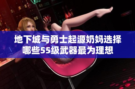 地下城与勇士起源奶妈选择哪些55级武器最为理想