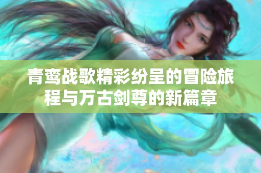 青鸾战歌精彩纷呈的冒险旅程与万古剑尊的新篇章