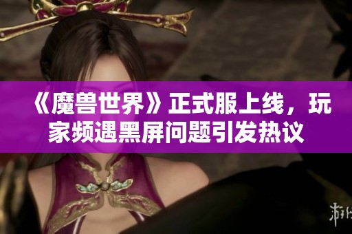 《魔兽世界》正式服上线，玩家频遇黑屏问题引发热议