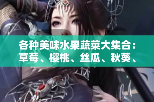 各种美味水果蔬菜大集合：草莓、樱桃、丝瓜、秋葵、榴莲和黄瓜详解