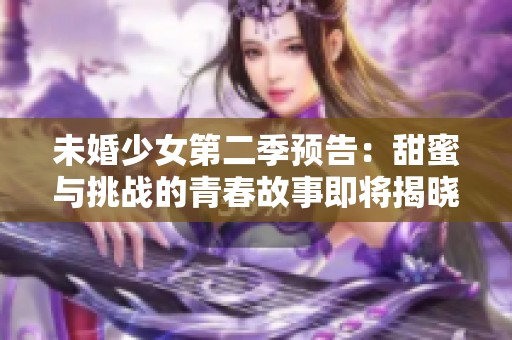 未婚少女第二季预告：甜蜜与挑战的青春故事即将揭晓