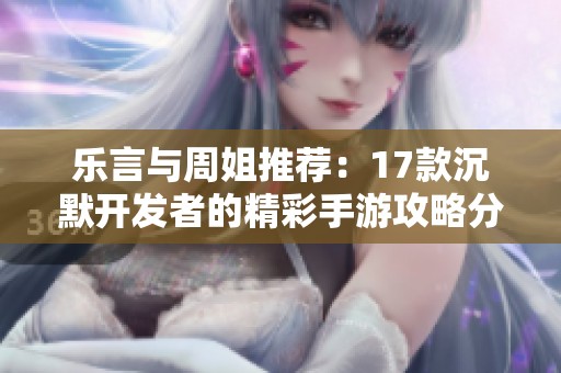 乐言与周姐推荐：17款沉默开发者的精彩手游攻略分享