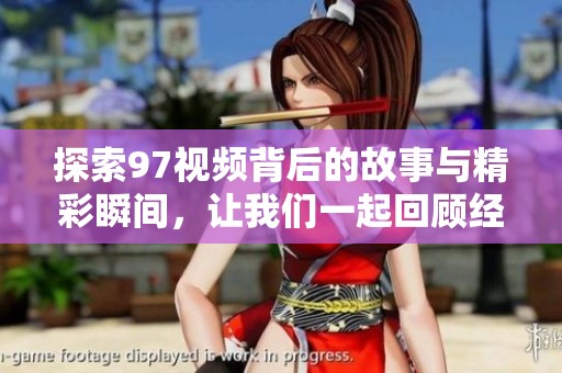 探索97视频背后的故事与精彩瞬间，让我们一起回顾经典