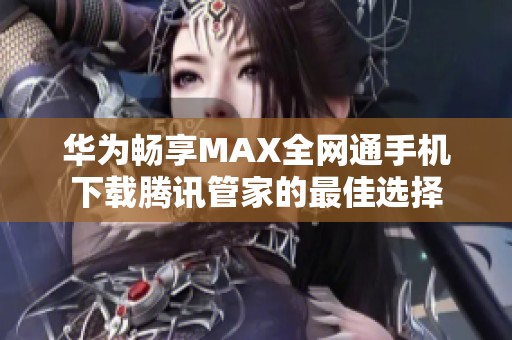 华为畅享MAX全网通手机下载腾讯管家的最佳选择