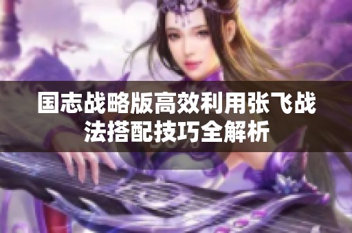 国志战略版高效利用张飞战法搭配技巧全解析