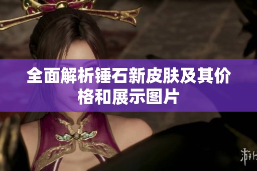 全面解析锤石新皮肤及其价格和展示图片