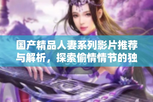 国产精品人妻系列影片推荐与解析，探索偷情情节的独特魅力