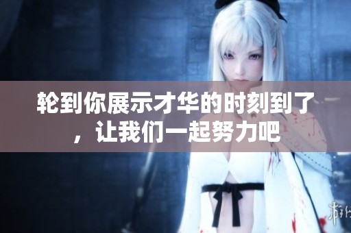 轮到你展示才华的时刻到了，让我们一起努力吧