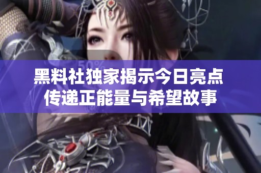 黑料社独家揭示今日亮点 传递正能量与希望故事
