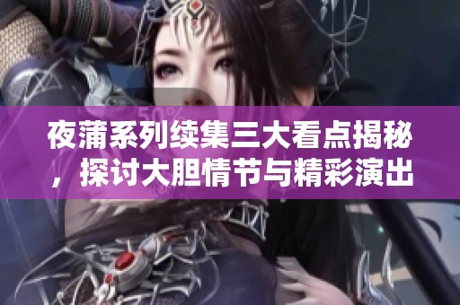 夜蒲系列续集三大看点揭秘，探讨大胆情节与精彩演出