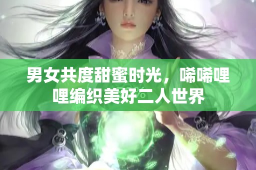 男女共度甜蜜时光，唏唏哩哩编织美好二人世界
