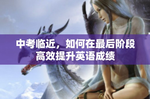 中考临近，如何在最后阶段高效提升英语成绩