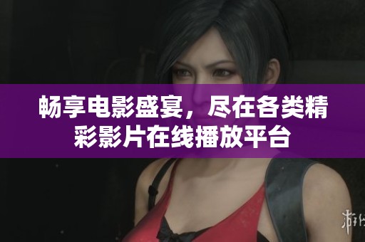 畅享电影盛宴，尽在各类精彩影片在线播放平台