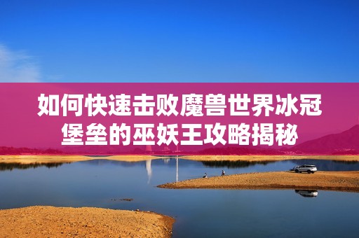 如何快速击败魔兽世界冰冠堡垒的巫妖王攻略揭秘