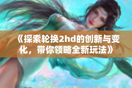 《探索轮换2hd的创新与变化，带你领略全新玩法》