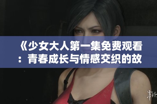 《少女大人第一集免费观看：青春成长与情感交织的故事》