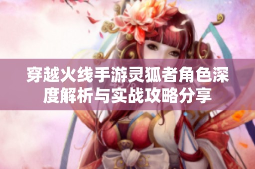 穿越火线手游灵狐者角色深度解析与实战攻略分享