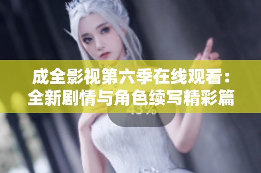 成全影视第六季在线观看：全新剧情与角色续写精彩篇章