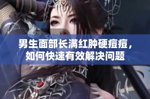 男生面部长满红肿硬痘痘，如何快速有效解决问题