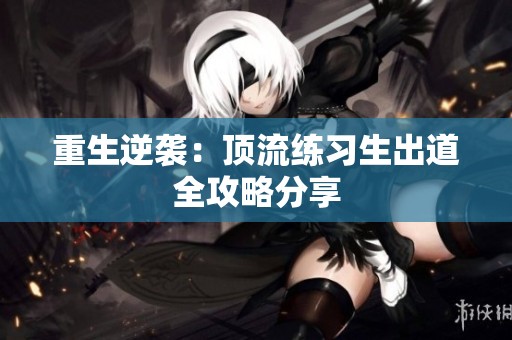 重生逆袭：顶流练习生出道全攻略分享