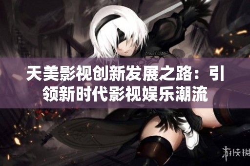 天美影视创新发展之路：引领新时代影视娱乐潮流
