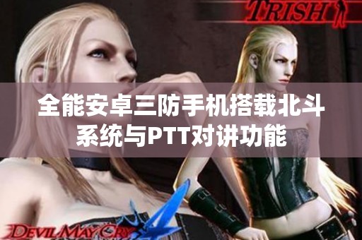 全能安卓三防手机搭载北斗系统与PTT对讲功能