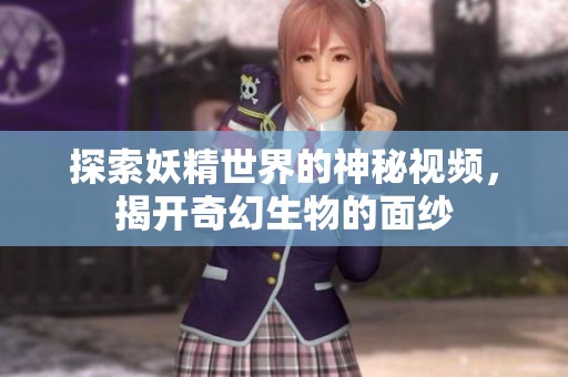 探索妖精世界的神秘视频，揭开奇幻生物的面纱