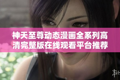 神天至尊动态漫画全系列高清完整版在线观看平台推荐