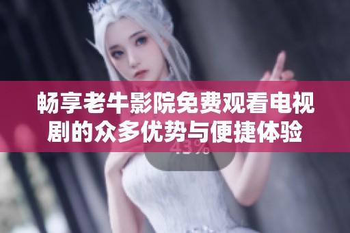 畅享老牛影院免费观看电视剧的众多优势与便捷体验