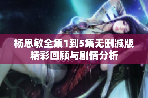 杨思敏全集1到5集无删减版精彩回顾与剧情分析