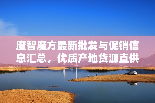 魔智魔方最新批发与促销信息汇总，优质产地货源直供