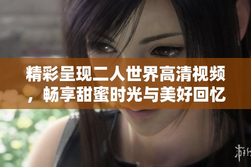精彩呈现二人世界高清视频，畅享甜蜜时光与美好回忆
