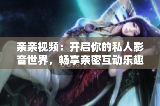 亲亲视频：开启你的私人影音世界，畅享亲密互动乐趣