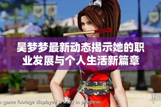 吴梦梦最新动态揭示她的职业发展与个人生活新篇章