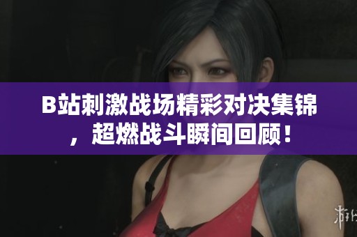B站刺激战场精彩对决集锦，超燃战斗瞬间回顾！