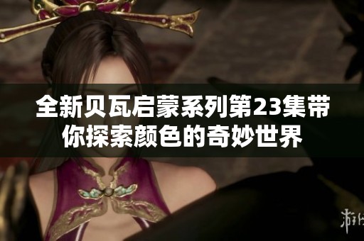 全新贝瓦启蒙系列第23集带你探索颜色的奇妙世界