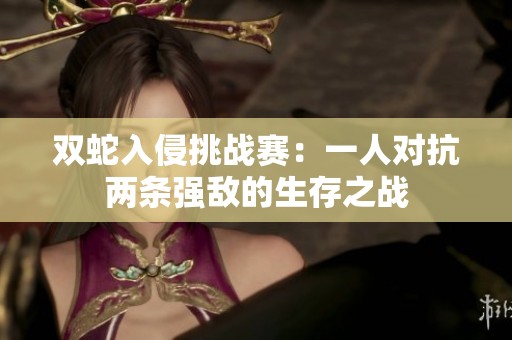 双蛇入侵挑战赛：一人对抗两条强敌的生存之战