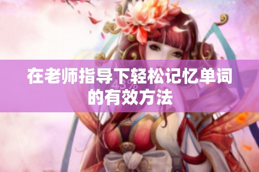 在老师指导下轻松记忆单词的有效方法