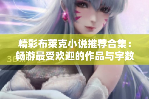 精彩布莱克小说推荐合集：畅游最受欢迎的作品与字数排行