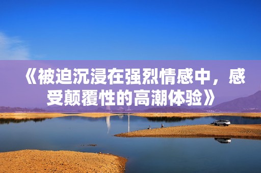 《被迫沉浸在强烈情感中，感受颠覆性的高潮体验》