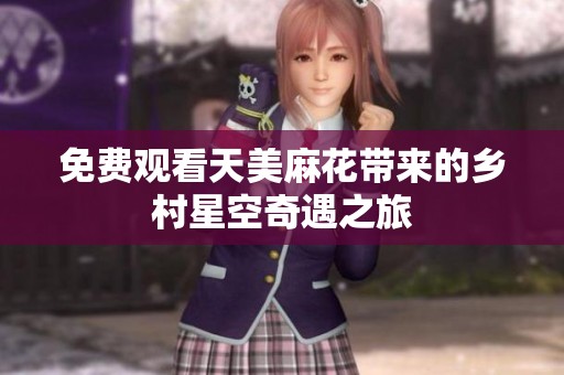 免费观看天美麻花带来的乡村星空奇遇之旅