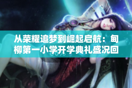 从荣耀追梦到崛起启航：甸柳第一小学开学典礼盛况回顾