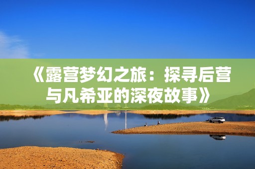 《露营梦幻之旅：探寻后营与凡希亚的深夜故事》