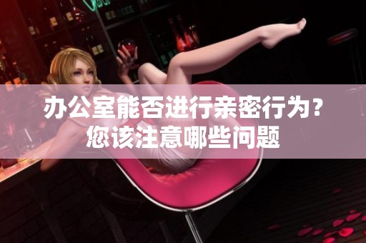 办公室能否进行亲密行为？您该注意哪些问题