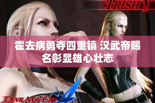 霍去病勇夺四重镇 汉武帝赐名彰显雄心壮志