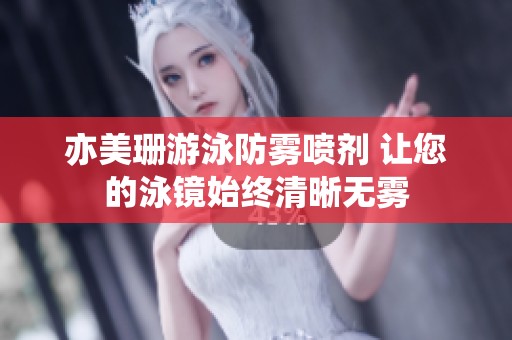 亦美珊游泳防雾喷剂 让您的泳镜始终清晰无雾