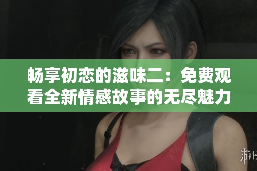 畅享初恋的滋味二：免费观看全新情感故事的无尽魅力