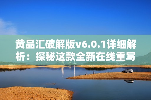 黄品汇破解版v6.0.1详细解析：探秘这款全新在线重写工具的功能与体验