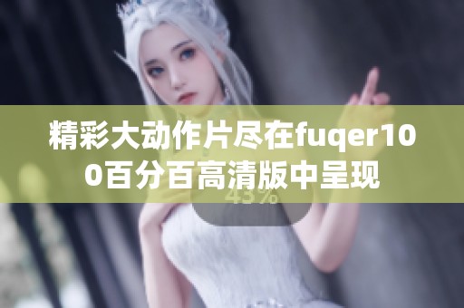 精彩大动作片尽在fuqer100百分百高清版中呈现