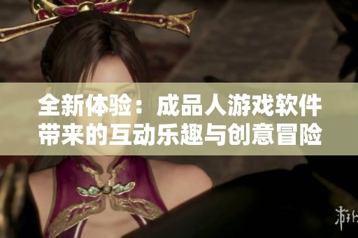 全新体验：成品人游戏软件带来的互动乐趣与创意冒险